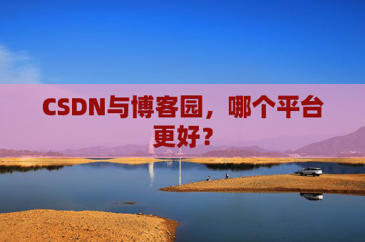 CSDN与博客园,哪个平台更好?