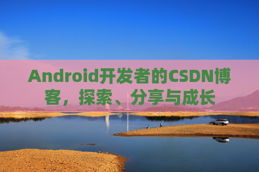 Android开发者的CSDN博客,探索、分享与成长