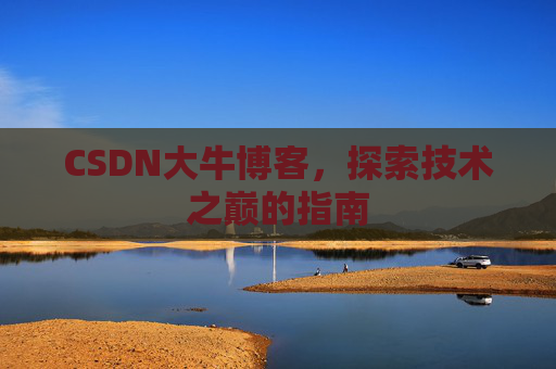 CSDN大牛博客,探索技术之巅的指南 CSDN大牛博客,探索技术之巅的指南